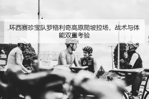 环西赛珍宝队罗格利奇高原爬坡控场,战术与体能双重考验