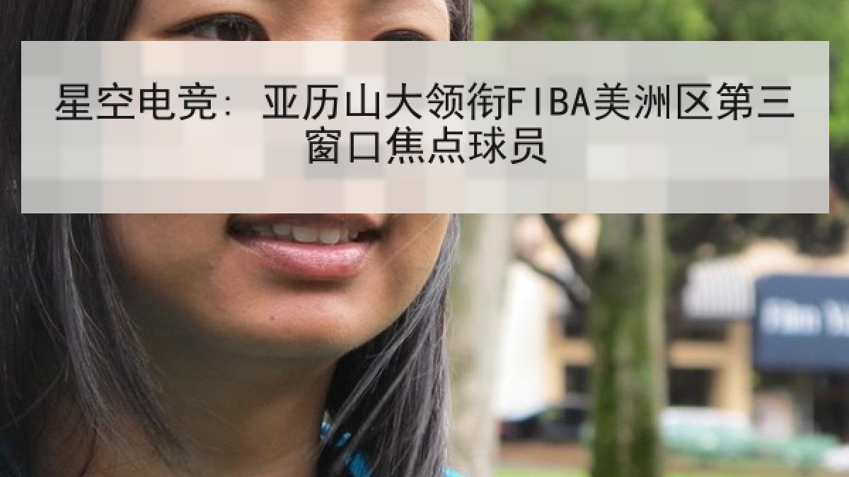 星空电竞: 亚历山大领衔FIBA美洲区第三窗口焦点球员