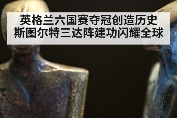 英格兰六国赛夺冠创造历史 斯图尔特三达阵建功闪耀全球