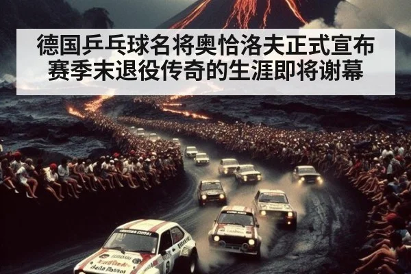 德国乒乓球名将奥恰洛夫正式宣布赛季末退役传奇的生涯即将谢幕