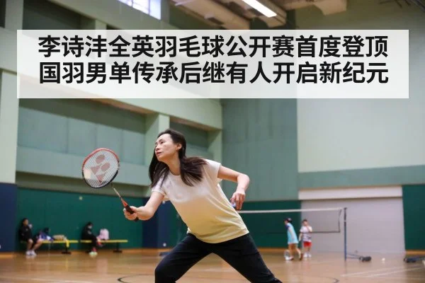 李诗沣全英羽毛球公开赛首度登顶国羽男单传承后继有人开启新纪元