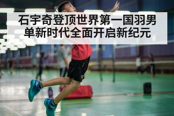 石宇奇登顶世界第一国羽男单新时代全面开启新纪元