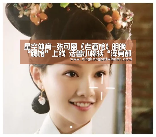 星空体育-张可盈《老酒馆》明晚“踢馆”上线  活兽小棉袄“浑身都是响”